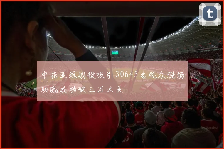 申花亚冠战役吸引30645名观众现场助威成功破三万大关