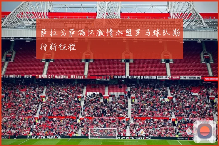 萨拉戈萨满怀激情加盟罗马球队期待新征程