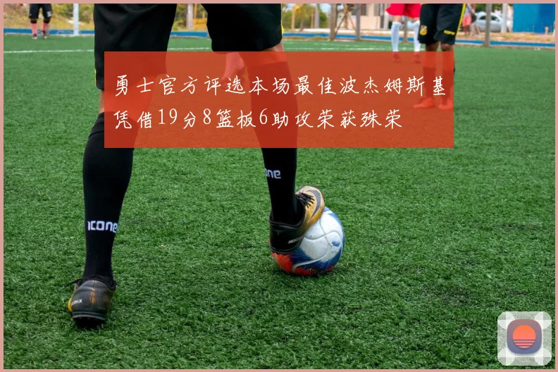 勇士官方评选本场最佳波杰姆斯基凭借19分8篮板6助攻荣获殊荣