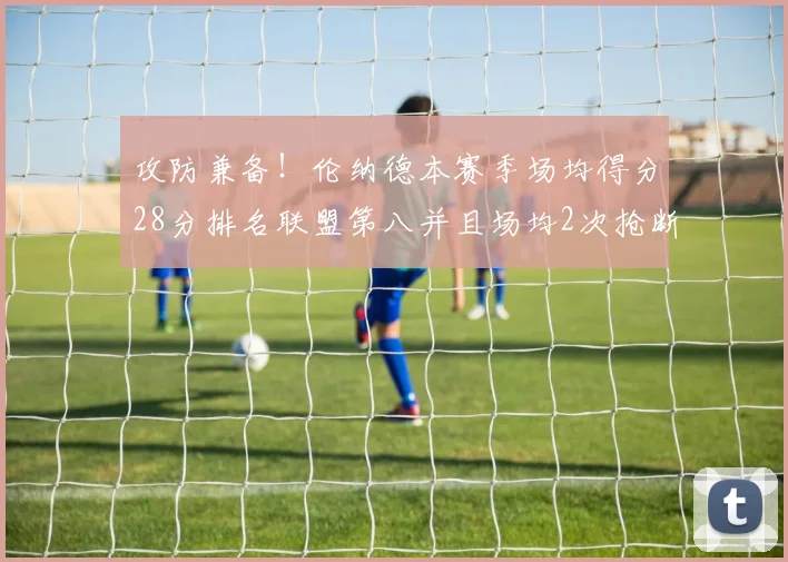 攻防兼备！伦纳德本赛季场均得分28分排名联盟第八并且场均2次抢断位列联盟第二