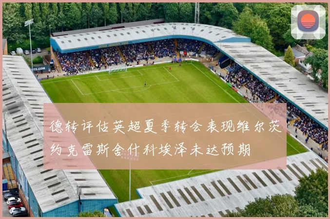 德转评估英超夏季转会表现维尔茨约克雷斯舍什科埃泽未达预期