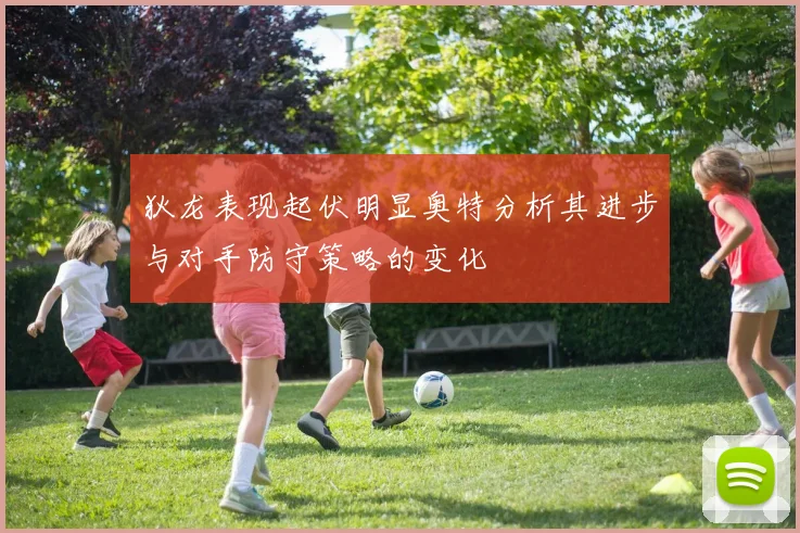 狄龙表现起伏明显奥特分析其进步与对手防守策略的变化