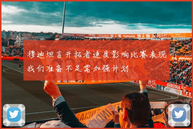 穆迪坦言开拓者速度影响比赛表现我们准备不足需加强计划