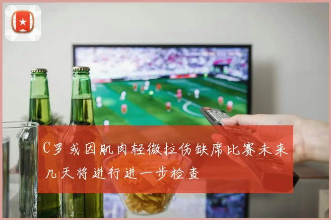 C罗或因肌肉轻微拉伤缺席比赛未来几天将进行进一步检查