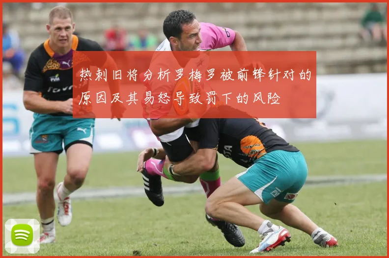 热刺旧将分析罗梅罗被前锋针对的原因及其易怒导致罚下的风险
