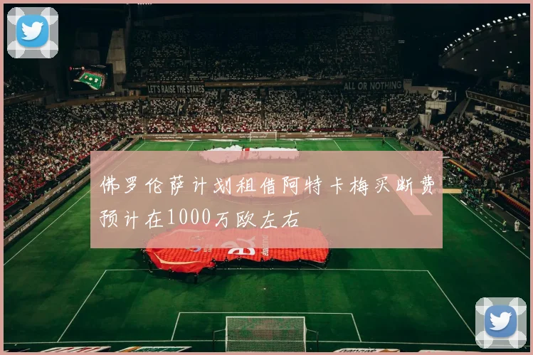 佛罗伦萨计划租借阿特卡梅买断费预计在1000万欧左右