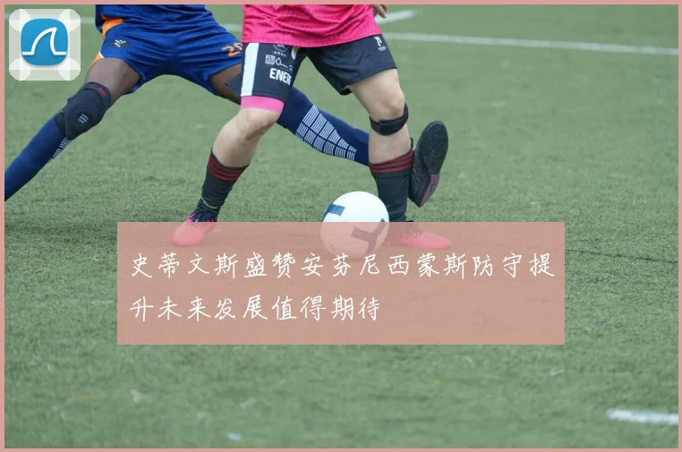 史蒂文斯盛赞安芬尼西蒙斯防守提升未来发展值得期待