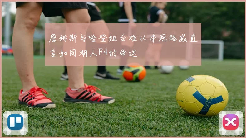 詹姆斯与哈登组合难以夺冠路威直言如同湖人F4的命运