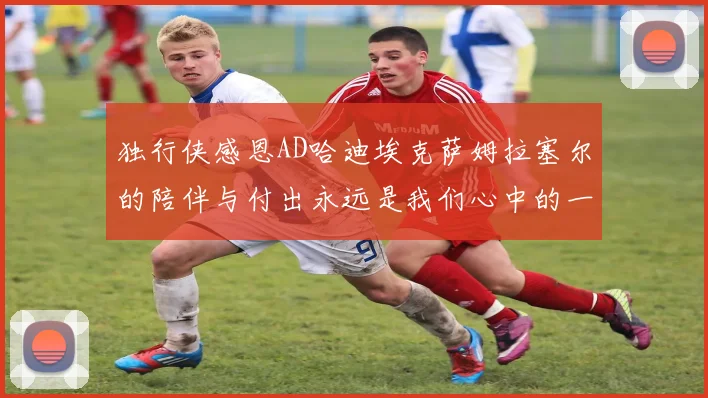 独行侠感恩AD哈迪埃克萨姆拉塞尔的陪伴与付出永远是我们心中的一家人