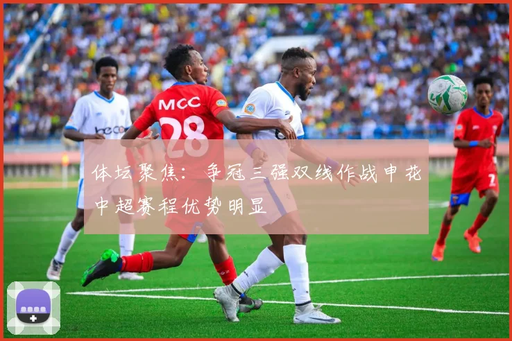 体坛聚焦：争冠三强双线作战申花中超赛程优势明显