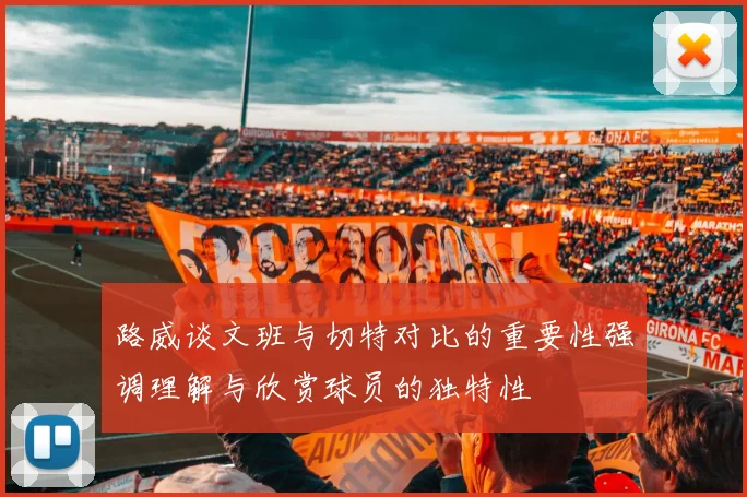 路威谈文班与切特对比的重要性强调理解与欣赏球员的独特性
