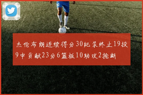 杰伦布朗连续得分30纪录终止19投9中贡献23分6篮板10助攻2抢断