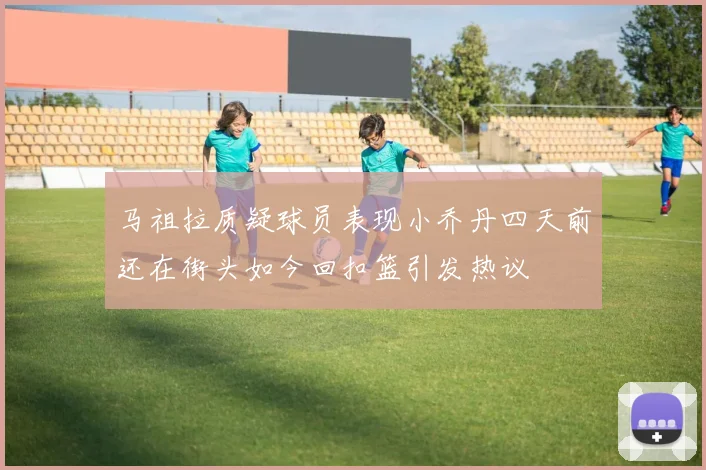马祖拉质疑球员表现小乔丹四天前还在街头如今回扣篮引发热议