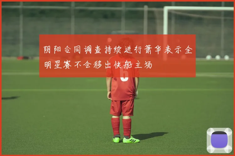 阴阳合同调查持续进行萧华表示全明星赛不会移出快船主场