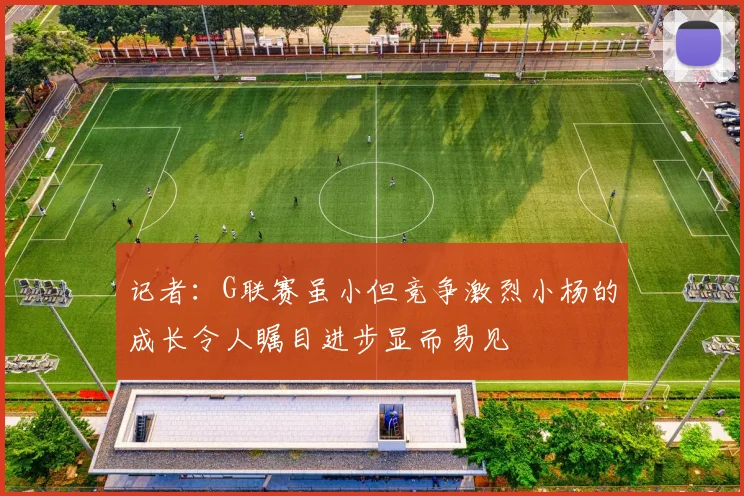 记者：G联赛虽小但竞争激烈小杨的成长令人瞩目进步显而易见