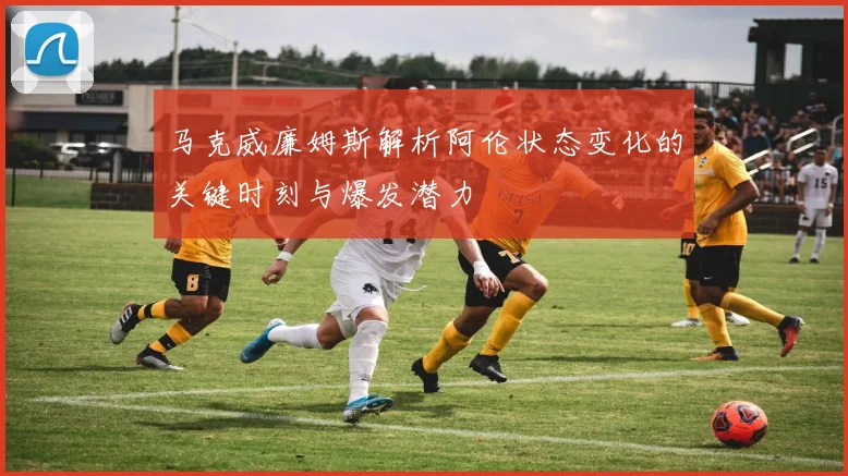 马克威廉姆斯解析阿伦状态变化的关键时刻与爆发潜力