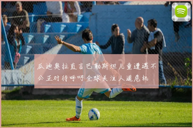 瓜迪奥拉直言巴勒斯坦儿童遭遇不公正对待呼吁全球关注人道危机