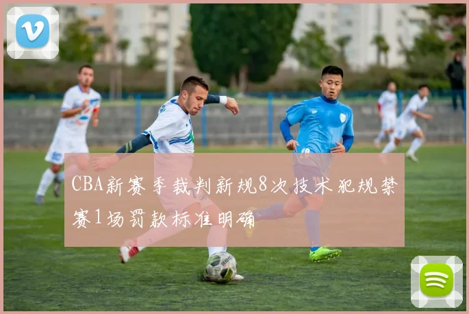CBA新赛季裁判新规8次技术犯规禁赛1场罚款标准明确