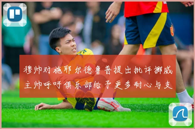 穆帅对施耶尔德鲁普提出批评挪威主帅呼吁俱乐部给予更多耐心与支持