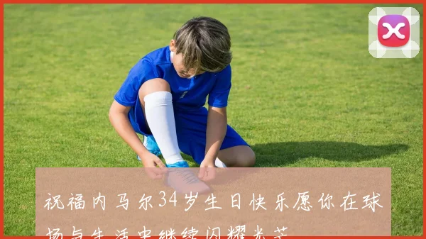 祝福内马尔34岁生日快乐愿你在球场与生活中继续闪耀光芒