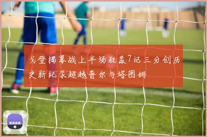 戈登揭幕战上半场狂轰7记三分创历史新纪录超越普尔与塔图姆