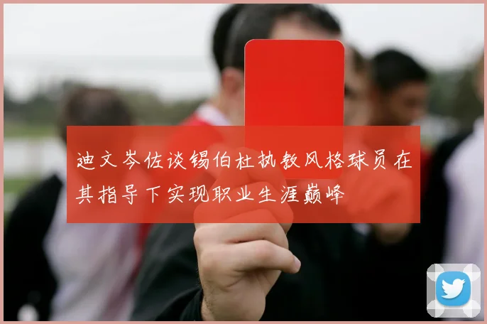 迪文岑佐谈锡伯杜执教风格球员在其指导下实现职业生涯巅峰