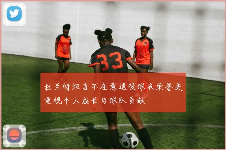 杜兰特坦言不在意退役球衣荣誉更重视个人成长与球队贡献