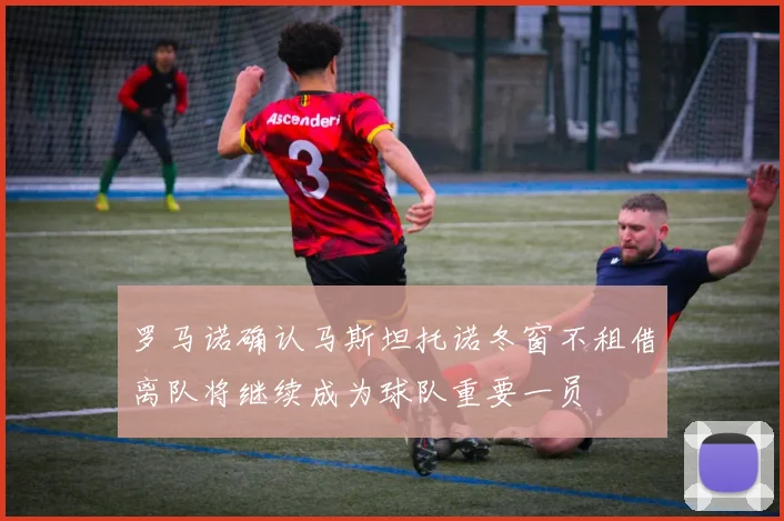 罗马诺确认马斯坦托诺冬窗不租借离队将继续成为球队重要一员