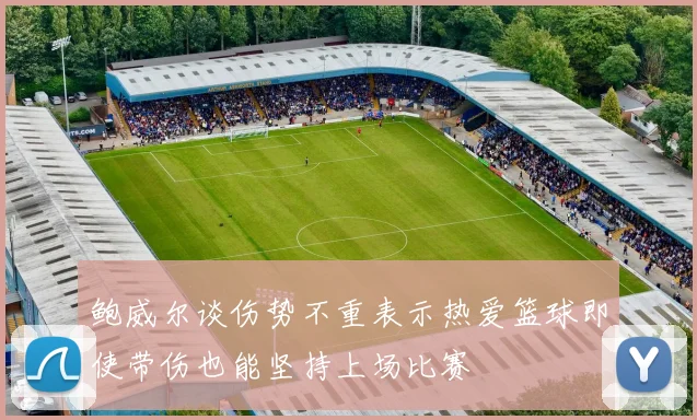 鲍威尔谈伤势不重表示热爱篮球即使带伤也能坚持上场比赛
