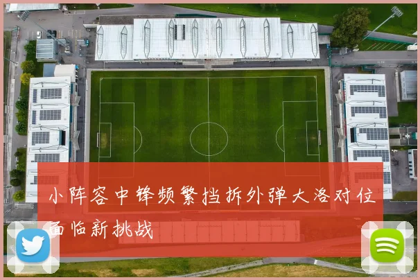 小阵容中锋频繁挡拆外弹大洛对位面临新挑战