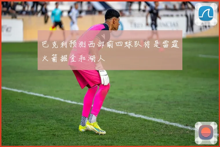 巴克利预测西部前四球队将是雷霆火箭掘金和湖人