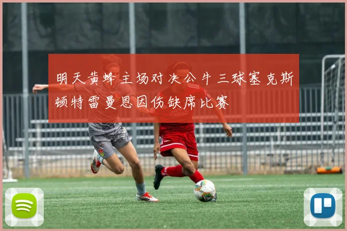 明天黄蜂主场对决公牛三球塞克斯顿特雷曼恩因伤缺席比赛