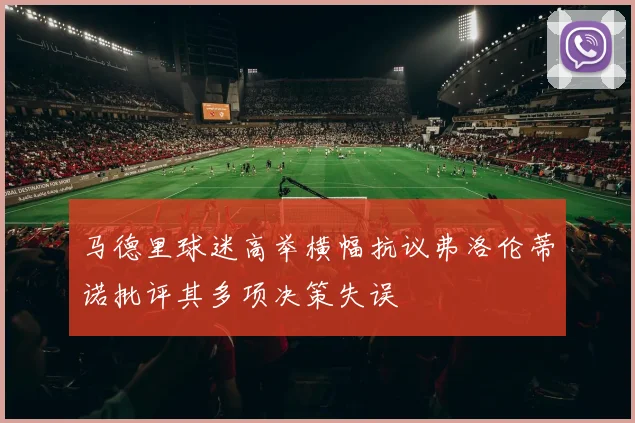 马德里球迷高举横幅抗议弗洛伦蒂诺批评其多项决策失误