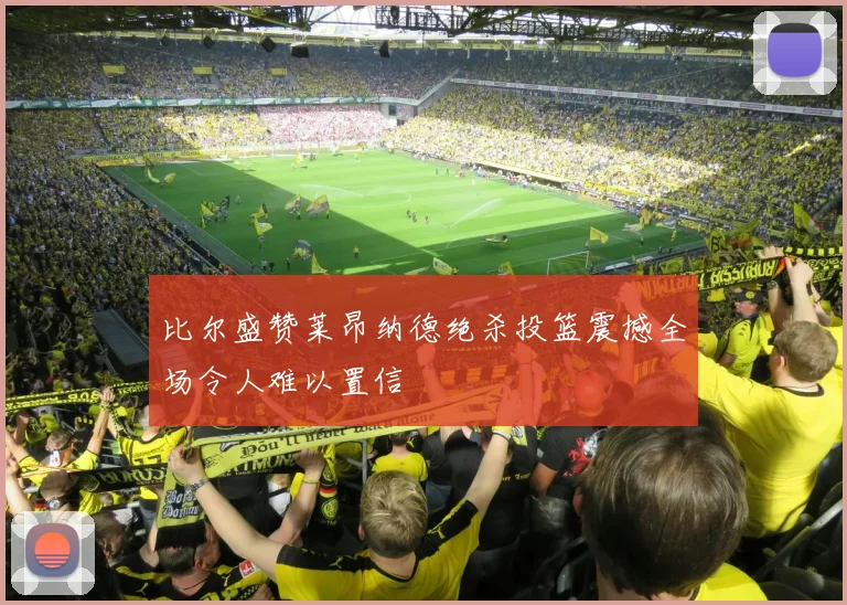 比尔盛赞莱昂纳德绝杀投篮震撼全场令人难以置信