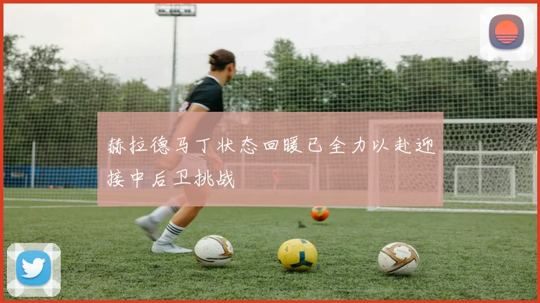 赫拉德马丁状态回暖已全力以赴迎接中后卫挑战