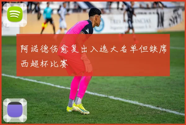 阿诺德伤愈复出入选大名单但缺席西超杯比赛