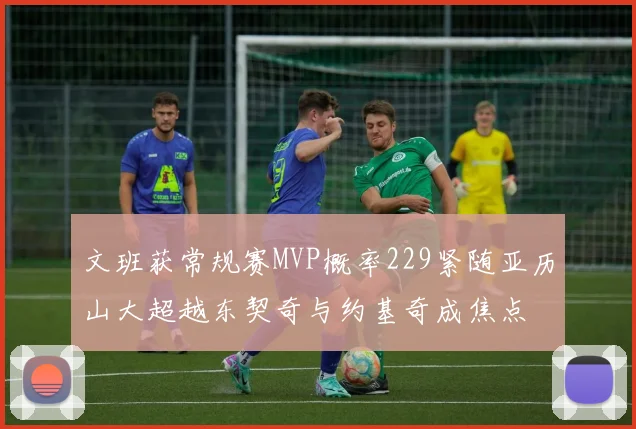 文班获常规赛MVP概率229紧随亚历山大超越东契奇与约基奇成焦点