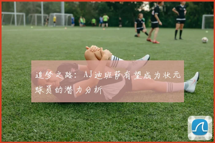 追梦之路：AJ迪班萨有望成为状元球员的潜力分析