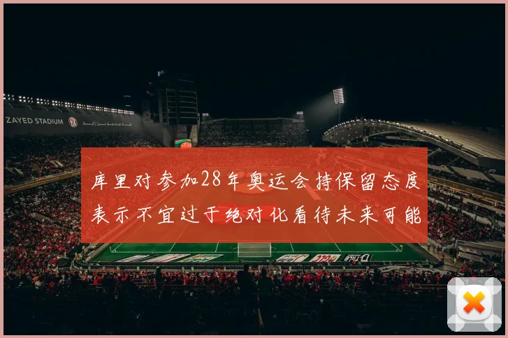 库里对参加28年奥运会持保留态度表示不宜过于绝对化看待未来可能性