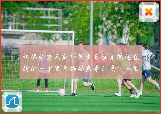 祝福弗朗西斯49岁生日快乐愿他在新的一岁里幸福安康事业更上一层楼