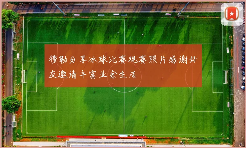 穆勒分享冰球比赛观赛照片感谢好友邀请丰富业余生活