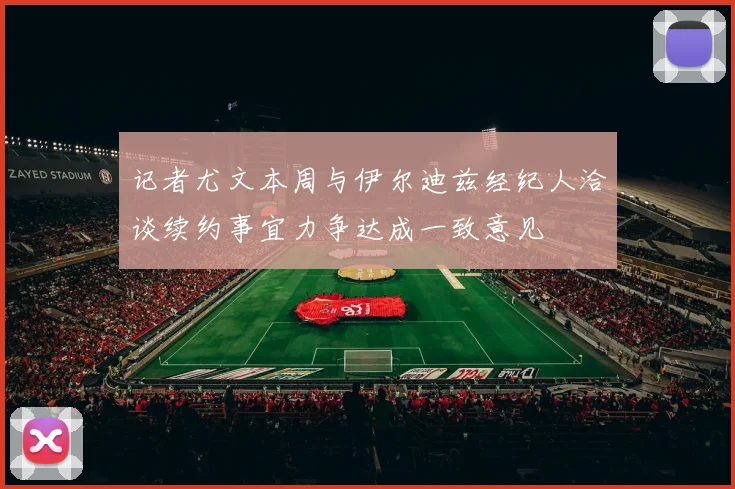 记者尤文本周与伊尔迪兹经纪人洽谈续约事宜力争达成一致意见