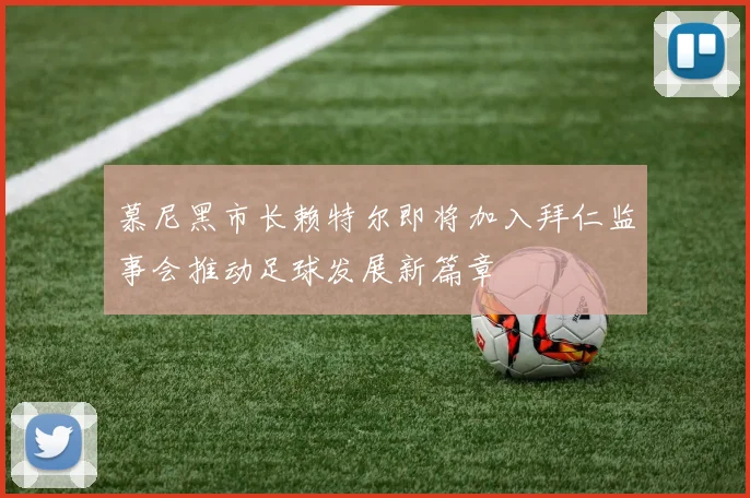 慕尼黑市长赖特尔即将加入拜仁监事会推动足球发展新篇章