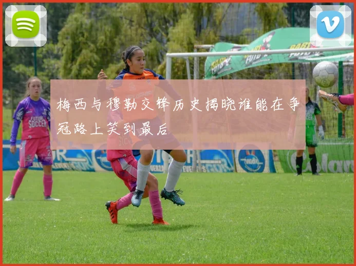 梅西与穆勒交锋历史揭晓谁能在争冠路上笑到最后