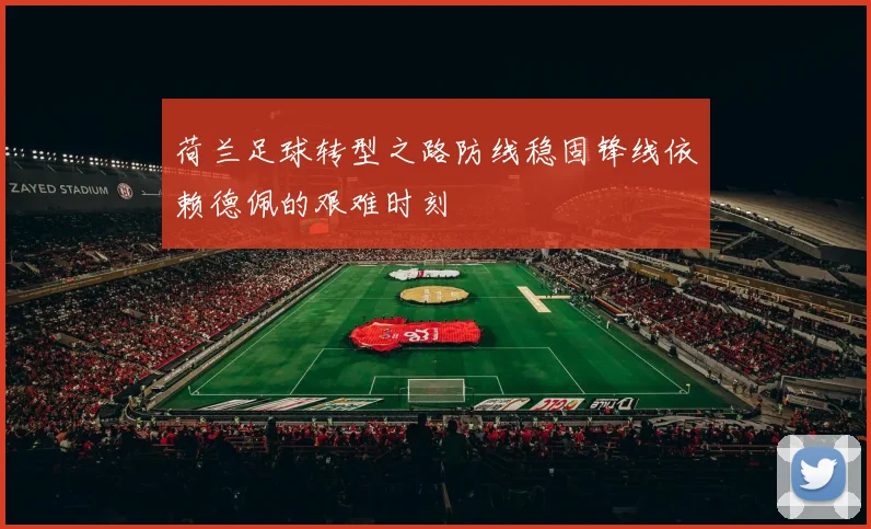荷兰足球转型之路防线稳固锋线依赖德佩的艰难时刻