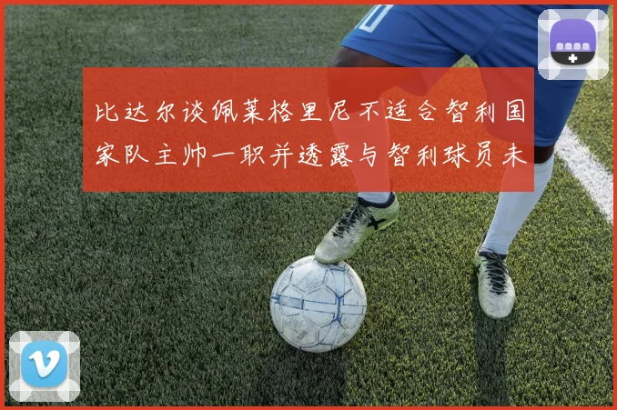 比达尔谈佩莱格里尼不适合智利国家队主帅一职并透露与智利球员未共事经历