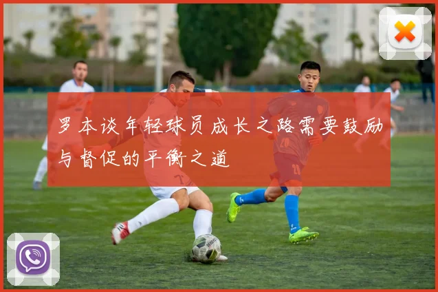 罗本谈年轻球员成长之路需要鼓励与督促的平衡之道