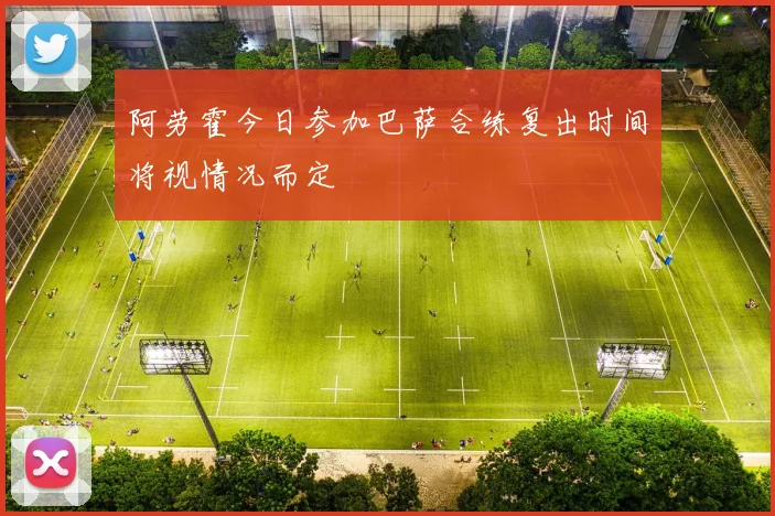 阿劳霍今日参加巴萨合练复出时间将视情况而定