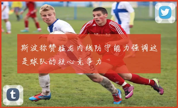 斯波称赞猛龙内线防守能力强调这是球队的核心竞争力