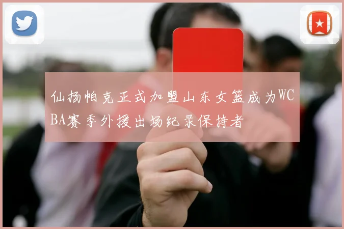 仙扬帕克正式加盟山东女篮成为WCBA赛季外援出场纪录保持者